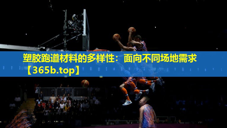 塑胶跑道材料的多样性:面向不同场地需求 塑胶跑道材料的多样性:面向不同场地需求