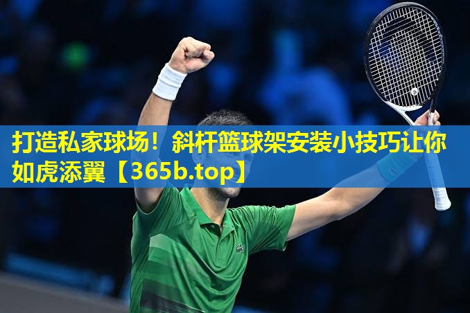 打造私家球场!斜杆篮球架安装小技巧让你如虎添翼 打造私家球场!斜杆篮球架安装小技巧让你如虎添翼