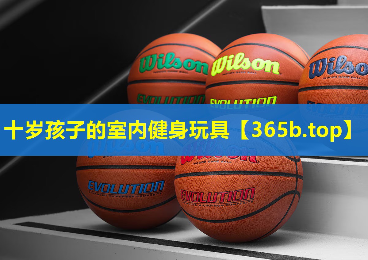 十岁孩子的室内健身玩具 十岁孩子的室内健身玩具