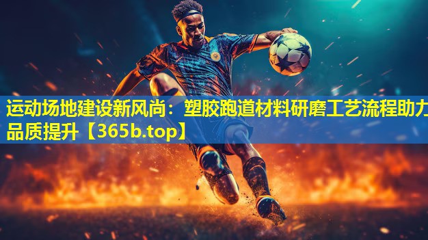 运动场地建设新风尚:塑胶跑道材料研磨工艺流程助力品质提升 运动场地建设新风尚:塑胶跑道材料研磨工艺流程助力品质提升