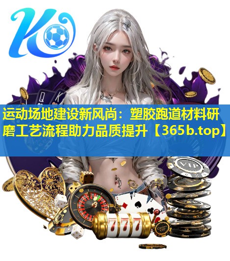 运动场地建设新风尚:塑胶跑道材料研磨工艺流程助力品质提升 运动场地建设新风尚:塑胶跑道材料研磨工艺流程助力品质提升