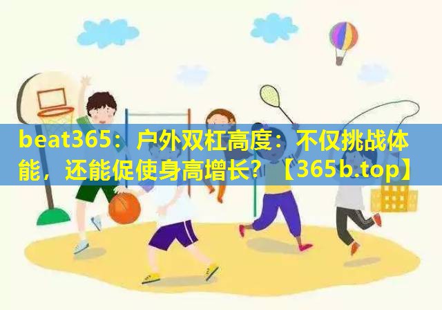 户外双杠高度:不仅挑战体能,还能促使身高增长? 户外双杠高度:不仅挑战体能,还能促使身高增长?