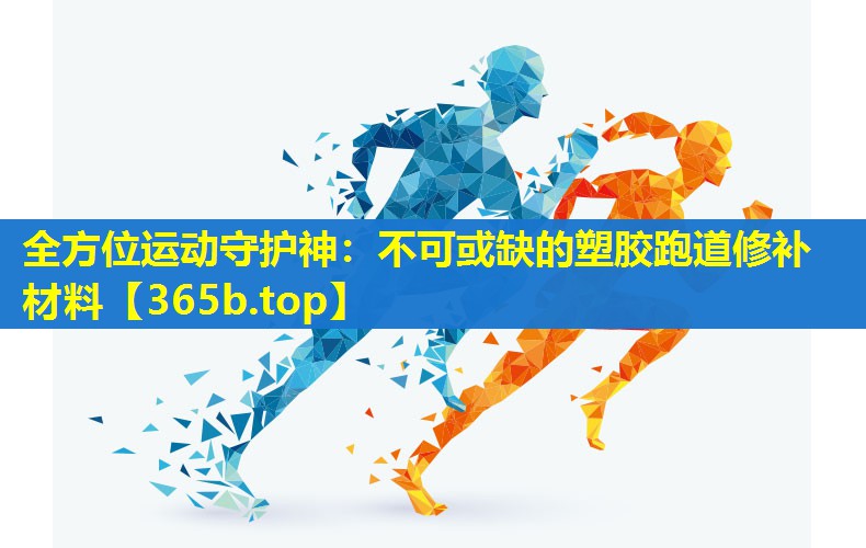 全方位运动守护神:不可或缺的塑胶跑道修补材料 全方位运动守护神:不可或缺的塑胶跑道修补材料