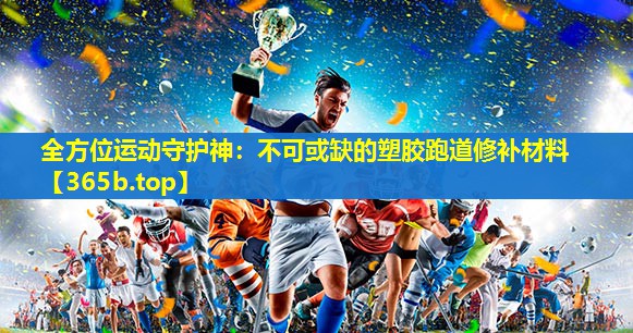 全方位运动守护神:不可或缺的塑胶跑道修补材料 全方位运动守护神:不可或缺的塑胶跑道修补材料