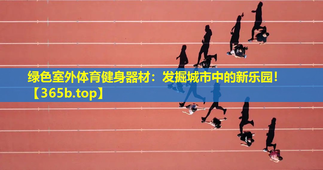 绿色室外体育健身器材:发掘城市中的新乐园! 绿色室外体育健身器材:发掘城市中的新乐园!