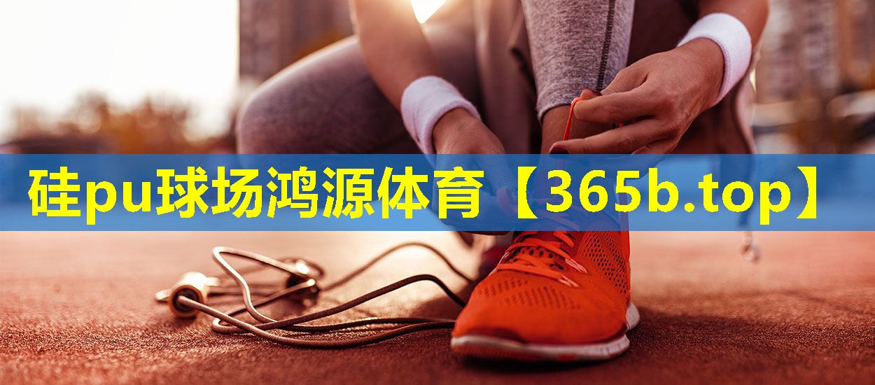 硅pu球场鸿源体育 硅pu球场鸿源体育