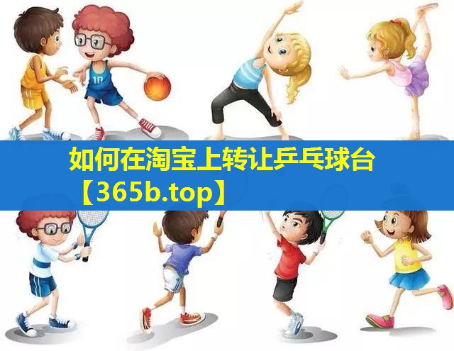 如何在淘宝上转让乒乓球台 如何在淘宝上转让乒乓球台