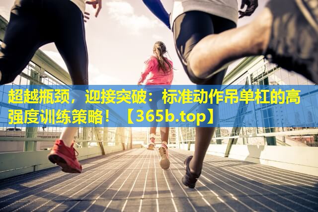 超越瓶颈,迎接突破:标准动作吊单杠的高强度训练策略! 超越瓶颈,迎接突破:标准动作吊单杠的高强度训练策略!