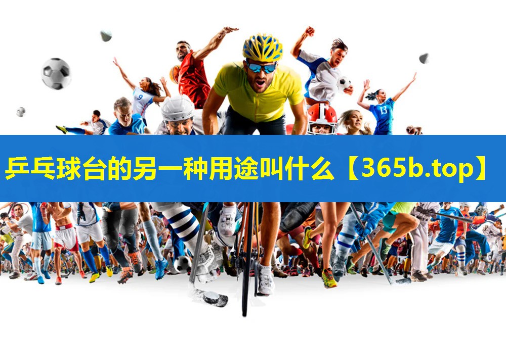 乒乓球台的另一种用途叫什么 乒乓球台的另一种用途叫什么