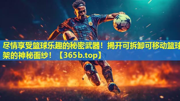 尽情享受篮球乐趣的秘密武器!揭开可拆卸可移动篮球架的神秘面纱! 尽情享受篮球乐趣的秘密武器!揭开可拆卸可移动篮球架的神秘面纱!
