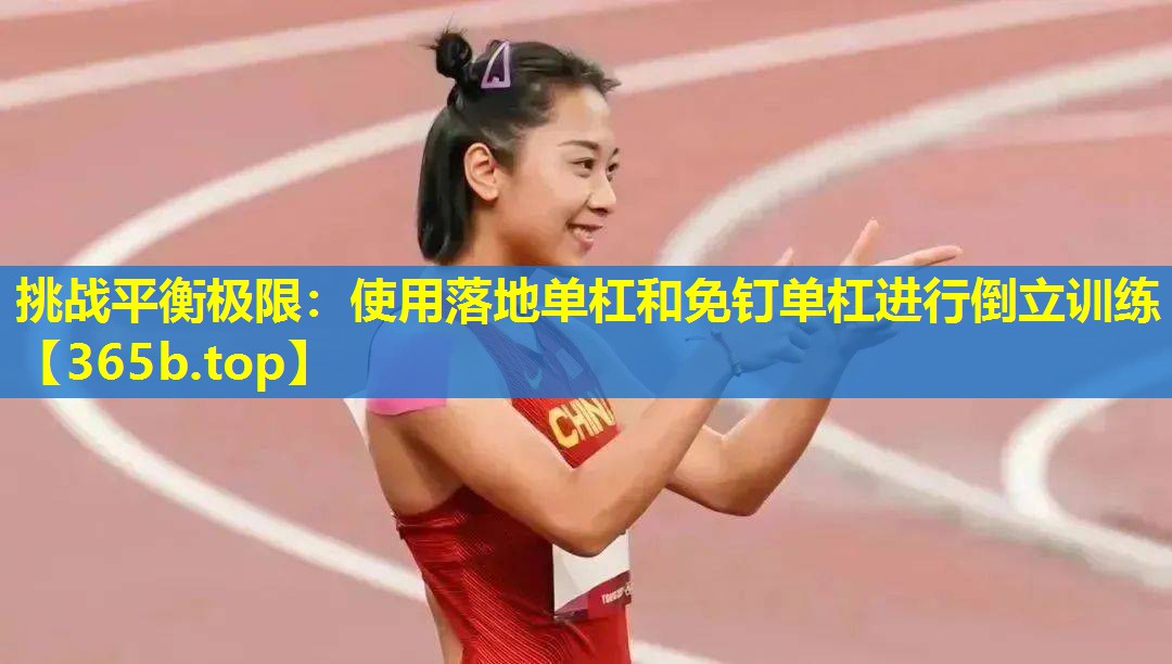 挑战平衡极限:使用落地单杠和免钉单杠进行倒立训练 挑战平衡极限:使用落地单杠和免钉单杠进行倒立训练
