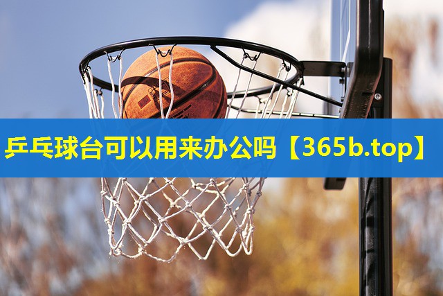乒乓球台可以用来办公吗 乒乓球台可以用来办公吗