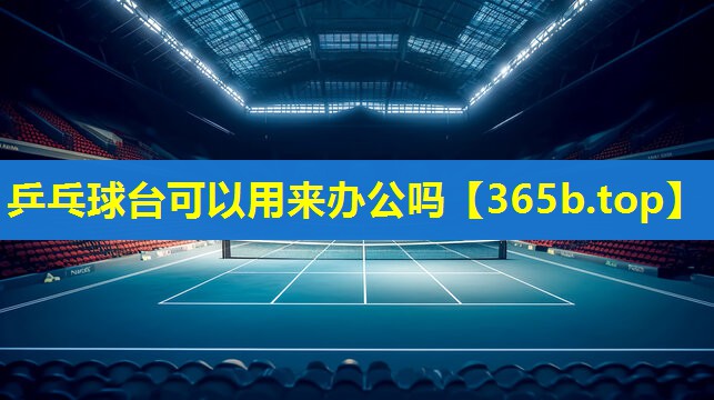 乒乓球台可以用来办公吗 乒乓球台可以用来办公吗